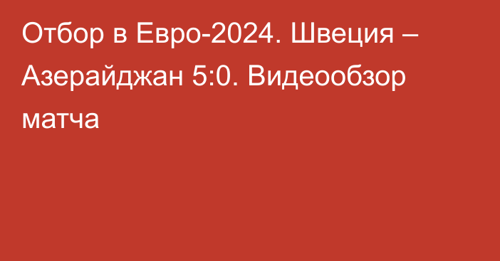 Отбор в Евро-2024. Швеция – Азерайджан 5:0. Видеообзор матча