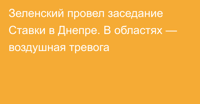 Зеленский провел заседание Ставки в Днепре. В областях — воздушная тревога