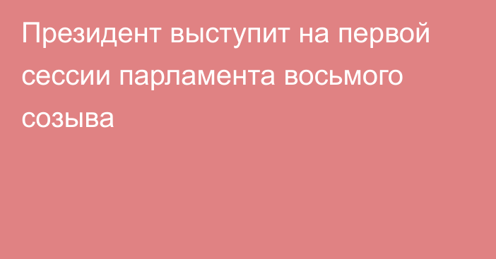 Президент выступит на первой сессии парламента восьмого созыва