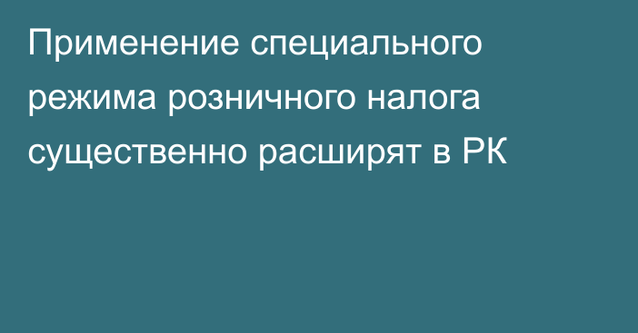 Применение специального режима розничного налога существенно расширят в РК