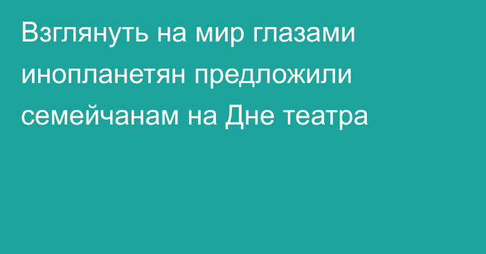 Взглянуть на мир глазами инопланетян предложили семейчанам на Дне театра