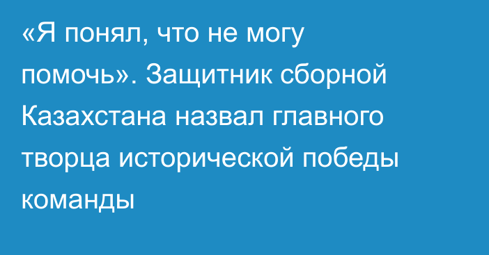 «Я понял, что не могу помочь». Защитник сборной Казахстана назвал главного творца исторической победы команды