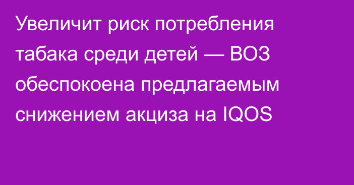 Увеличит риск потребления табака среди детей — ВОЗ обеспокоена предлагаемым снижением акциза на IQOS