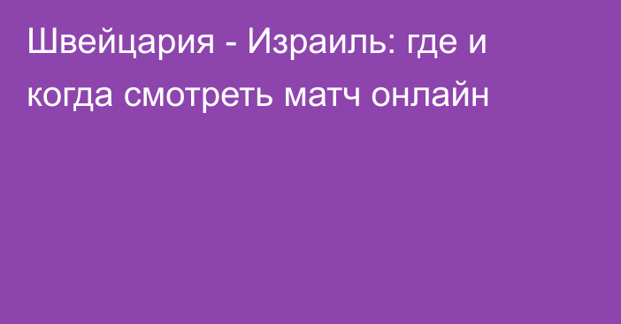 Швейцария -  Израиль: где и когда смотреть матч онлайн