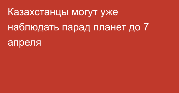 Казахстанцы могут уже наблюдать парад планет до 7 апреля