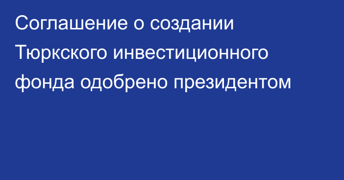 Соглашение о создании Тюркского инвестиционного фонда одобрено президентом