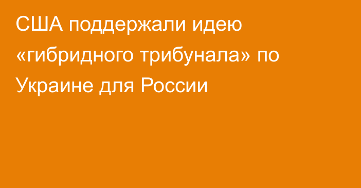 США поддержали идею «гибридного трибунала» по Украине для России