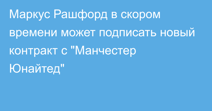 Маркус Рашфорд в скором времени может подписать новый контракт с 