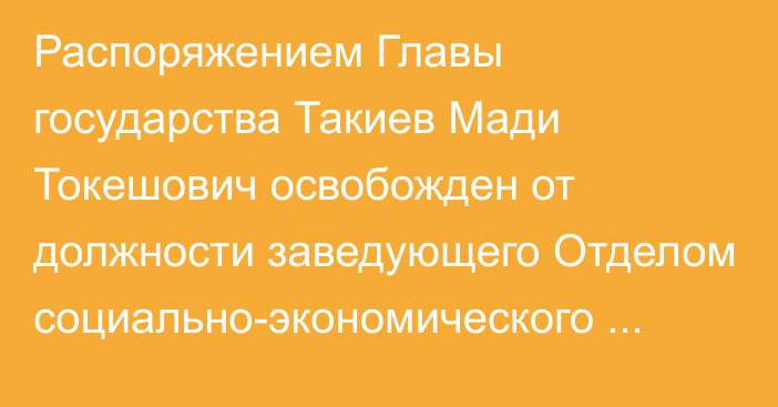 Распоряжением Главы государства Такиев Мади Токешович освобожден от должности заведующего Отделом социально-экономического мониторинга Администрации Президента Республики Казахстан