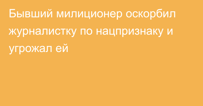 Бывший милиционер оскорбил журналистку по нацпризнаку и угрожал ей