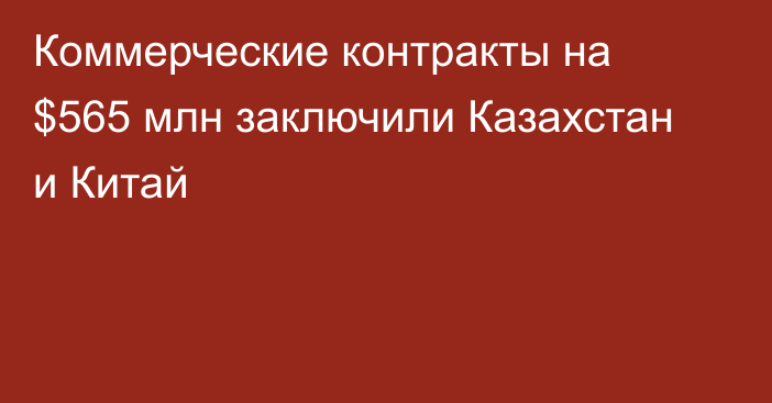 Коммерческие контракты на $565 млн заключили Казахстан и Китай