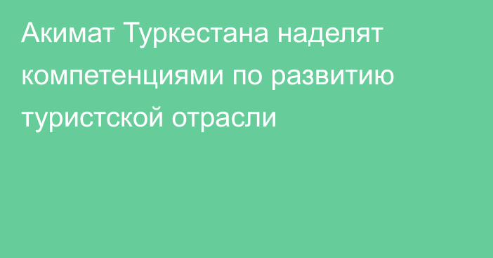 Акимат Туркестана наделят компетенциями по развитию туристской отрасли