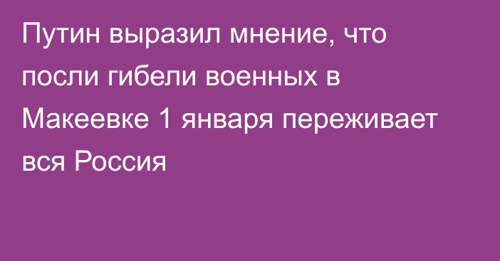 Путин выразил мнение, что посли гибели военных в Макеевке 1 января переживает вся Россия