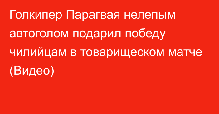 Голкипер Парагвая нелепым автоголом подарил победу чилийцам в товарищеском матче (Видео)