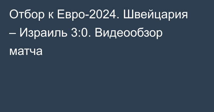 Отбор к Евро-2024. Швейцария – Израиль 3:0. Видеообзор матча