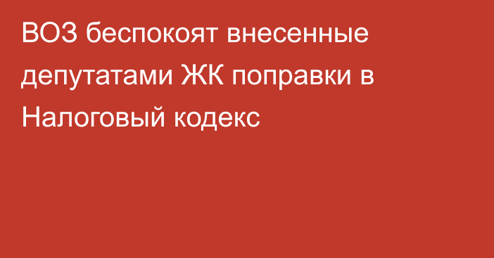 ВОЗ беспокоят внесенные депутатами ЖК поправки в Налоговый кодекс