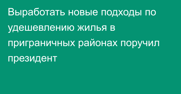 Выработать новые подходы по удешевлению жилья в приграничных районах поручил президент