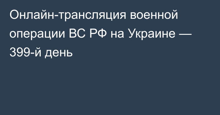 Онлайн-трансляция военной операции ВС РФ на Украине — 399-й день