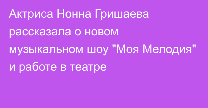 Актриса Нонна Гришаева рассказала о новом музыкальном шоу 