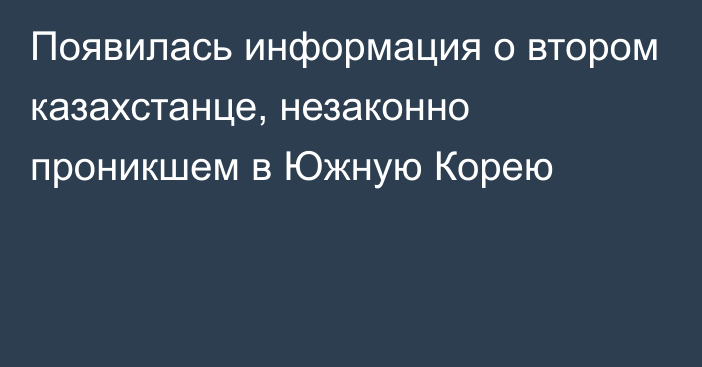 Появилась информация о втором казахстанце, незаконно проникшем в Южную Корею