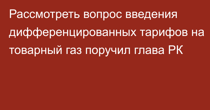 Рассмотреть вопрос введения дифференцированных тарифов на товарный газ поручил глава РК