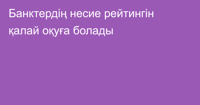 Банктердің несие рейтингін қалай оқуға болады