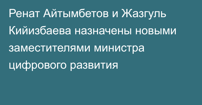 Ренат Айтымбетов и Жазгуль Кийизбаева назначены новыми заместителями министра цифрового развития