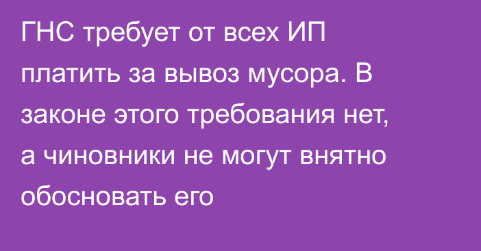 ГНС требует от всех ИП платить за вывоз мусора. В законе этого требования нет, а чиновники не могут внятно обосновать его