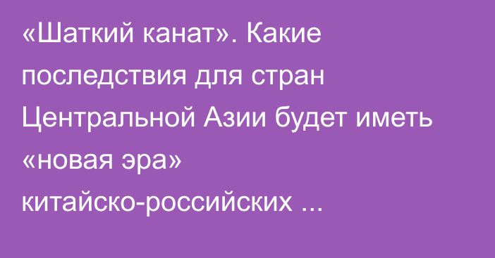 «Шаткий канат». Какие последствия для стран Центральной Азии будет иметь «новая эра» китайско-российских отношений?