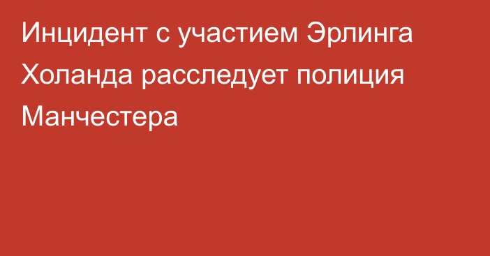 Инцидент с участием Эрлинга Холанда расследует полиция Манчестера