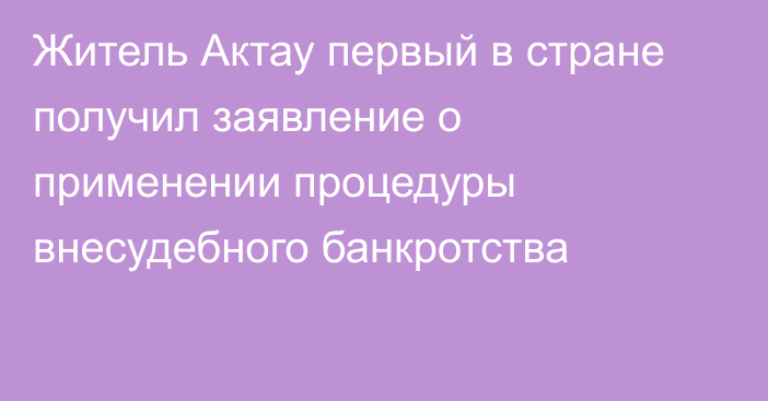 Житель Актау первый в стране получил заявление о применении процедуры внесудебного банкротства