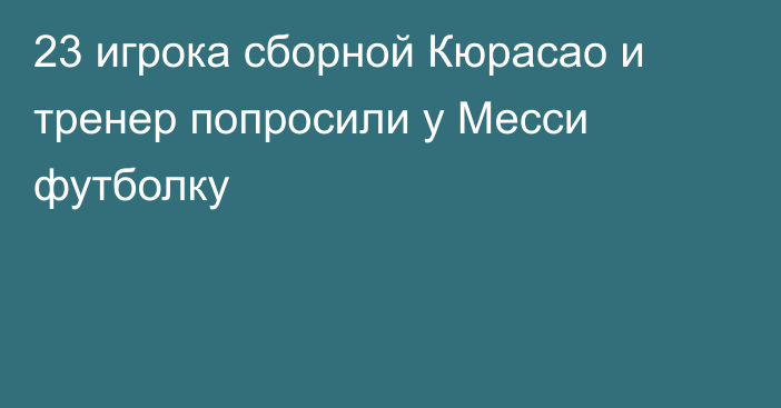 23 игрока сборной Кюрасао и тренер попросили у Месси футболку