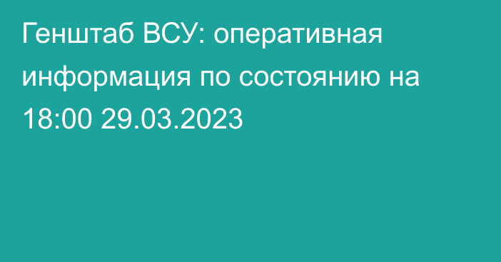 Генштаб ВСУ: оперативная информация по состоянию на 18:00 29.03.2023