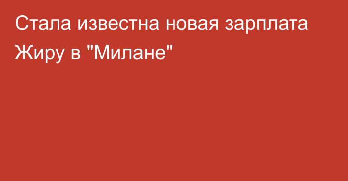 Стала известна новая зарплата Жиру в 