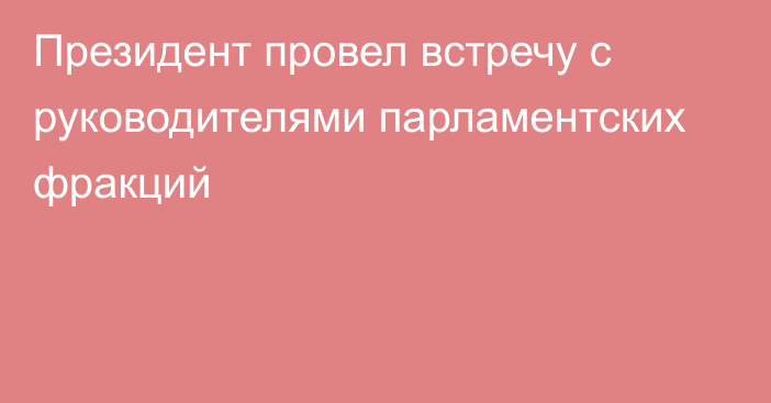 Президент провел встречу с руководителями парламентских фракций