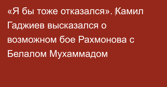 «Я бы тоже отказался». ‎Камил Гаджиев высказался о возможном бое Рахмонова с Белалом Мухаммадом