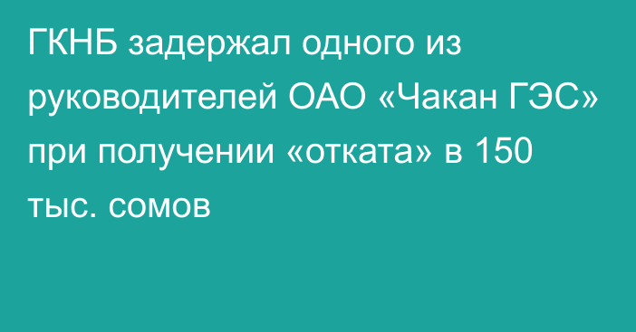 ГКНБ задержал одного из руководителей ОАО «Чакан ГЭС» при получении «отката» в 150 тыс. сомов