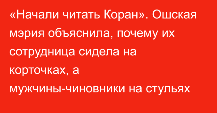 «Начали читать Коран». Ошская мэрия объяснила, почему их сотрудница сидела на корточках, а мужчины-чиновники на стульях