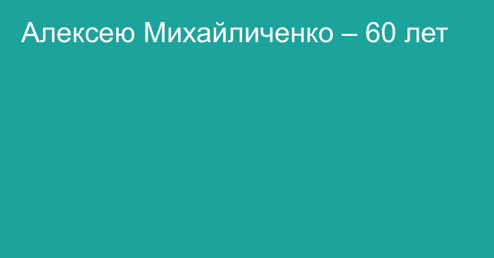 Алексею Михайличенко – 60 лет