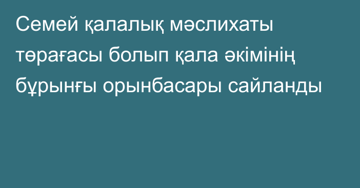 Семей қалалық мәслихаты төрағасы болып қала әкімінің бұрынғы орынбасары сайланды