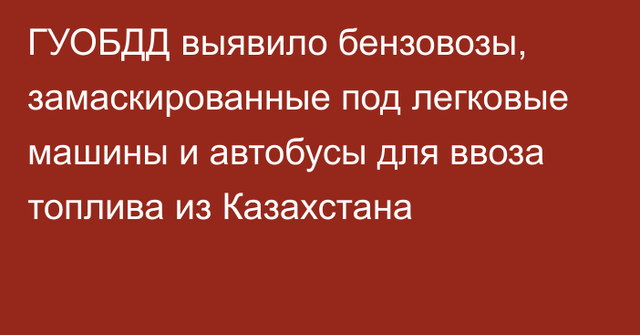 ГУОБДД выявило бензовозы, замаскированные под легковые машины и автобусы для ввоза топлива из Казахстана