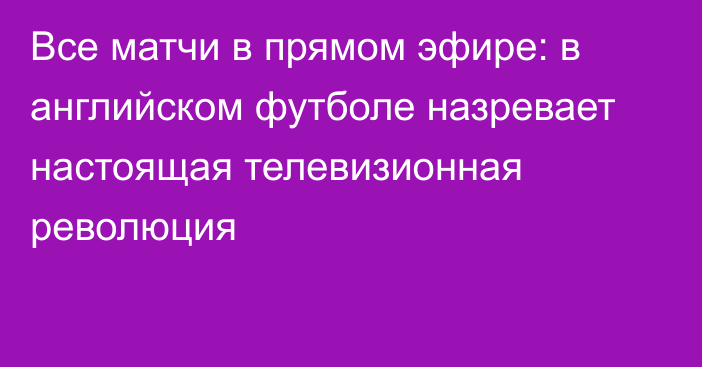 Все матчи в прямом эфире: в английском футболе назревает настоящая телевизионная революция 