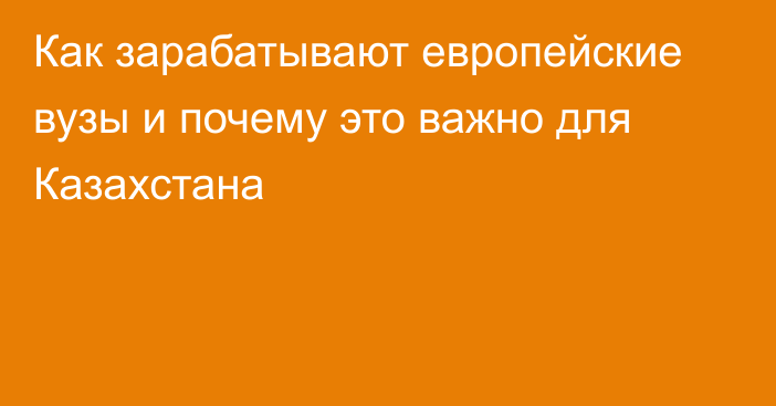 Как зарабатывают европейские вузы и почему это важно для Казахстана