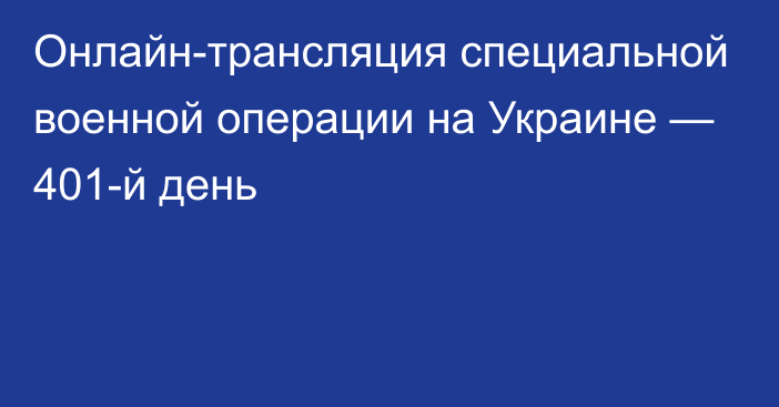 Онлайн-трансляция специальной военной операции на Украине — 401-й день