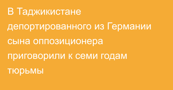 В Таджикистане депортированного из Германии сына оппозиционера приговорили к семи годам тюрьмы