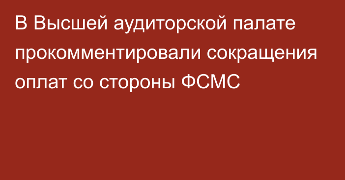 В Высшей аудиторской палате прокомментировали сокращения оплат со стороны ФСМС