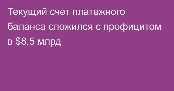 Текущий счет платежного баланса сложился с профицитом в $8,5 млрд