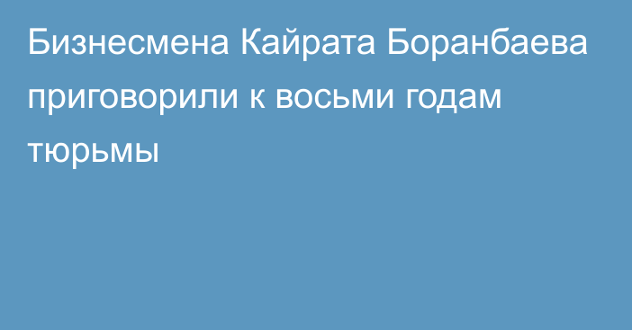 Бизнесмена Кайрата Боранбаева приговорили к восьми годам тюрьмы