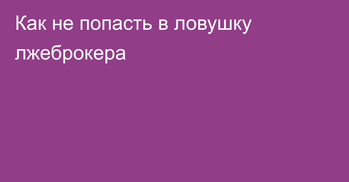 Как не попасть в ловушку лжеброкера