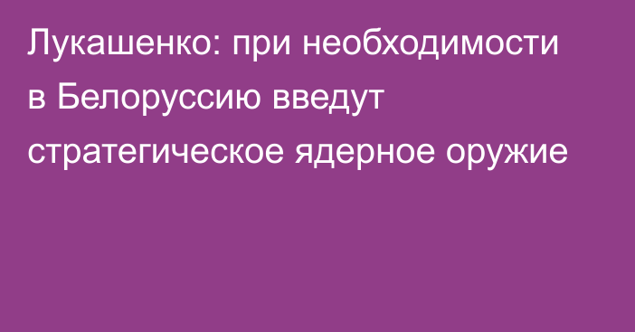 Лукашенко: при необходимости в Белоруссию введут стратегическое ядерное оружие